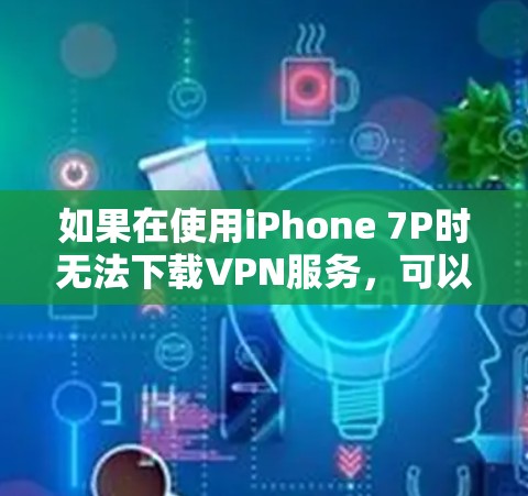 如果在使用iPhone 7P时无法下载VPN服务,可以按照以下步骤进行排查和解决 如果在使用iPhone 7P时无法下载VPN服务,可以按照以下步骤进行排查和解决