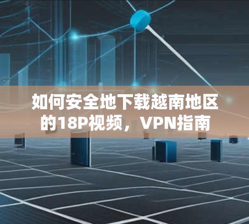 如何安全地下载越南地区的18P视频,VPN指南 如何安全地下载越南地区的18P视频,VPN指南