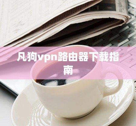 凡狗vpn路由器下载指南 凡狗vpn路由器下载指南