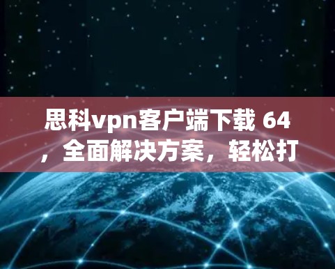 思科vpn客户端下载 64,全面解决方案,轻松打造安全上网环境 思科vpn客户端下载 64,全面解决方案,轻松打造安全上网环境