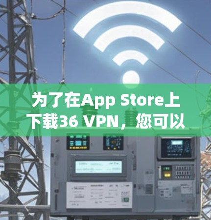 为了在App Store上下载36 VPN,您可以按照以下步骤操作 为了在App Store上下载36 VPN,您可以按照以下步骤操作