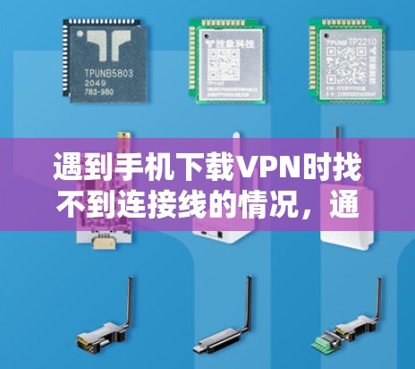 遇到手机下载VPN时找不到连接线的情况,通常可以按照以下步骤进行排查和解决 遇到手机下载VPN时找不到连接线的情况,通常可以按照以下步骤进行排查和解决