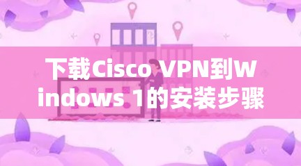 下载Cisco VPN到Windows 1的安装步骤如下 下载Cisco VPN到Windows 1的安装步骤如下