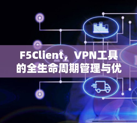 F5Client,VPN工具的全生命周期管理与优化 F5Client,VPN工具的全生命周期管理与优化