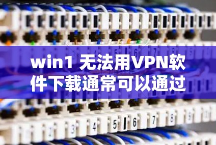 win1 无法用VPN软件下载通常可以通过以下步骤解决问题 win1 无法用VPN软件下载通常可以通过以下步骤解决问题