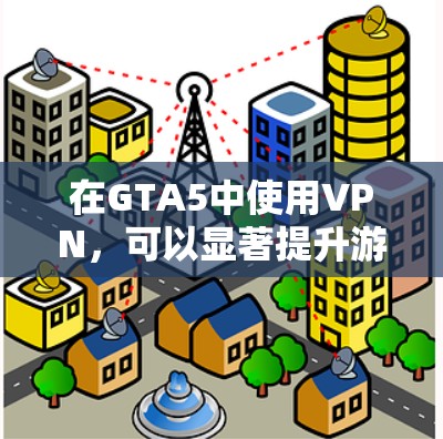 在GTA5中使用VPN,可以显著提升游戏体验,但下载速度和服务器位置也需要根据实际情况考虑。以下是一些推荐的方法和建议 在GTA5中使用VPN,可以显著提升游戏体验,但下载速度和服务器位置也需要根据实际情况考虑。以下是一些推荐的方法和建议