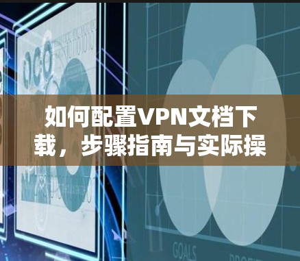 如何配置VPN文档下载,步骤指南与实际操作 如何配置VPN文档下载,步骤指南与实际操作