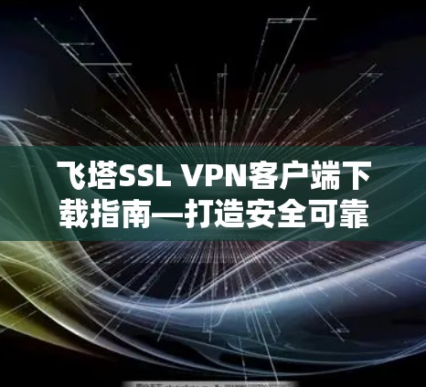飞塔SSL VPN客户端下载指南—打造安全可靠的VPN连接 飞塔SSL VPN客户端下载指南—打造安全可靠的VPN连接