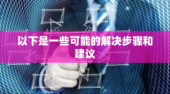 以下是一些可能的解决步骤和建议 以下是一些可能的解决步骤和建议
