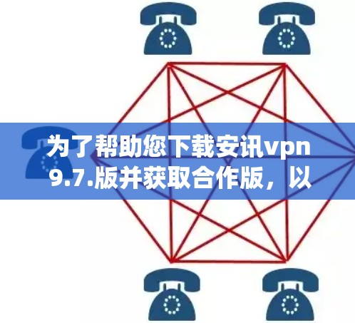 为了帮助您下载安讯vpn 9.7.版并获取合作版,以下是分步指南 为了帮助您下载安讯vpn 9.7.版并获取合作版,以下是分步指南