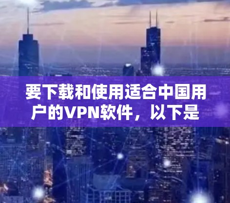 要下载和使用适合中国用户的VPN软件,以下是一些推荐和设置步骤 要下载和使用适合中国用户的VPN软件,以下是一些推荐和设置步骤