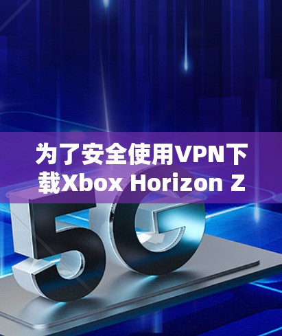 为了安全使用VPN下载Xbox Horizon Zero Dawn战争机器2 DLCCG,您可以按照以下步骤进行 为了安全使用VPN下载Xbox Horizon Zero Dawn战争机器2 DLCCG,您可以按照以下步骤进行