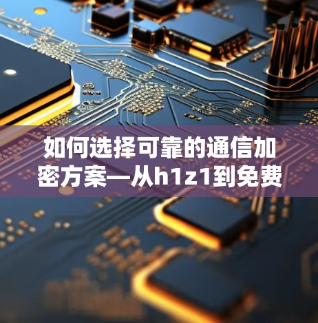 如何选择可靠的通信加密方案—从h1z1到免费VPN的对比与选择 如何选择可靠的通信加密方案—从h1z1到免费VPN的对比与选择
