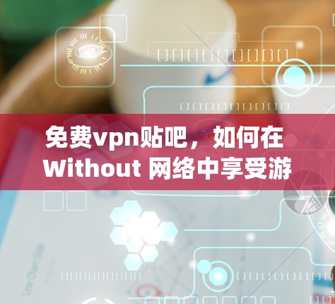 免费vpn贴吧,如何在 Without 网络中享受游戏与视频通话 免费vpn贴吧,如何在 Without 网络中享受游戏与视频通话