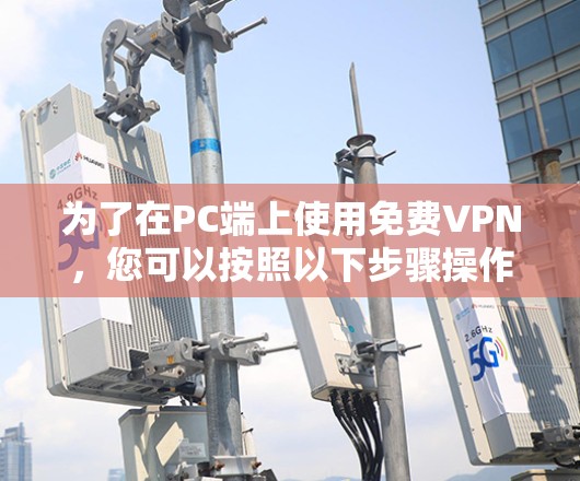 为了在PC端上使用免费VPN,您可以按照以下步骤操作 为了在PC端上使用免费VPN,您可以按照以下步骤操作