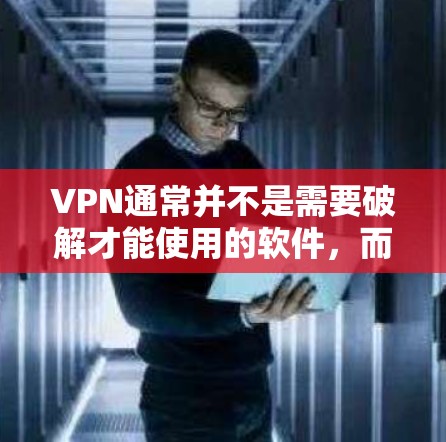 VPN通常并不是需要破解才能使用的软件，而是通过安装或使用VPN客户端来实现VPN服务。如果用户希望使用VPN，通常会通过免费的VPN软件或服务来实现，但大多数VPN都是付费版的