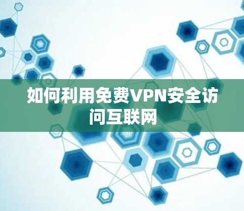 如何利用免费VPN安全访问互联网 如何利用免费VPN安全访问互联网