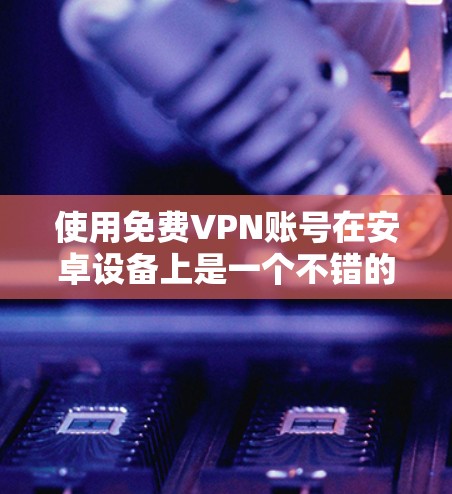 使用免费VPN账号在安卓设备上是一个不错的选择，特别是如果你不想花钱，或者想要一个简单易用的工具。以下是一些免费VPN服务推荐，以及如何使用它们