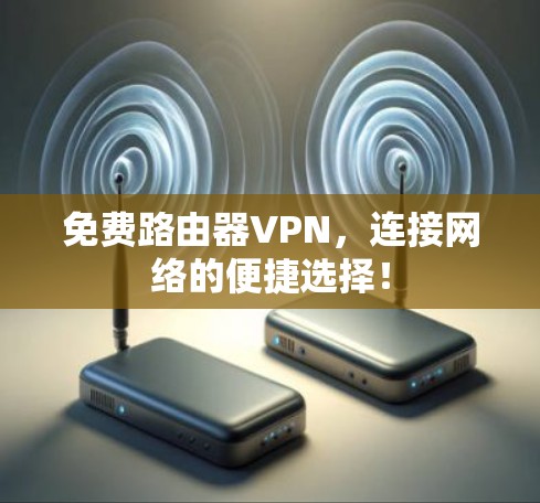 免费路由器VPN,连接网络的便捷选择! 免费路由器VPN,连接网络的便捷选择!