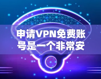 申请VPN免费账号是一个非常安全且合法的步骤,可以让你享受更优质的网络服务。以下是一些步骤和信息,帮助你顺利申请 申请VPN免费账号是一个非常安全且合法的步骤,可以让你享受更优质的网络服务。以下是一些步骤和信息,帮助你顺利申请
