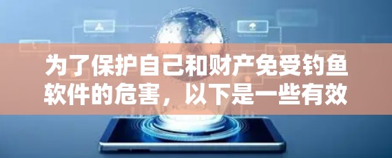 为了保护自己和财产免受钓鱼软件的危害,以下是一些有效的防范措施 为了保护自己和财产免受钓鱼软件的危害,以下是一些有效的防范措施