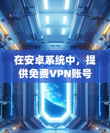 在安卓系统中,提供免费VPN账号的软件包括OpenVPN、NetNest、Vid confer等,这些软件通常免费使用并支持个人用户。以下是使用这些工具的步骤和注意事项 在安卓系统中,提供免费VPN账号的软件包括OpenVPN、NetNest、Vid confer等,这些软件通常免费使用并支持个人用户。以下是使用这些工具的步骤和注意事项