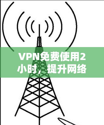 VPN免费使用2小时,提升网络性能的高效选择 VPN免费使用2小时,提升网络性能的高效选择