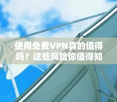 使用免费VPN真的值得吗？这些风险你值得知道