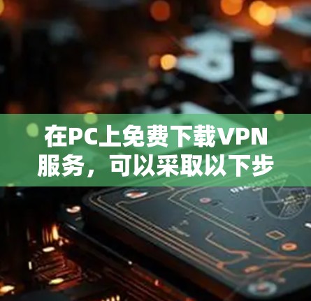 在PC上免费下载VPN服务,可以采取以下步骤和方法 在PC上免费下载VPN服务,可以采取以下步骤和方法