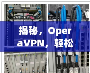 揭秘，OperaVPN，轻松访问全球网络的三大优势
