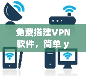 免费搭建VPN软件,简单 yet 安全的解决方案 免费搭建VPN软件,简单 yet 安全的解决方案
