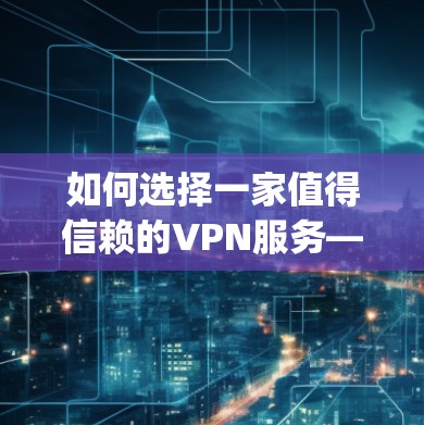 如何选择一家值得信赖的VPN服务—513vpn免费代理推荐 如何选择一家值得信赖的VPN服务—513vpn免费代理推荐