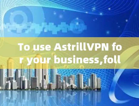 To use AstrillVPN for your business,follow these organized steps: