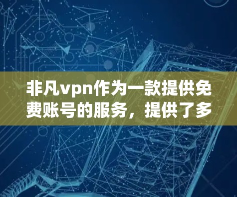 非凡vpn作为一款提供免费账号的服务,提供了多种使用方式。以下是使用非凡vpn免费账号的步骤和注意事项 非凡vpn作为一款提供免费账号的服务,提供了多种使用方式。以下是使用非凡vpn免费账号的步骤和注意事项
