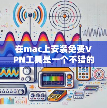 在mac上安装免费VPN工具是一个不错的选择，以下是一个有条理的步骤指南