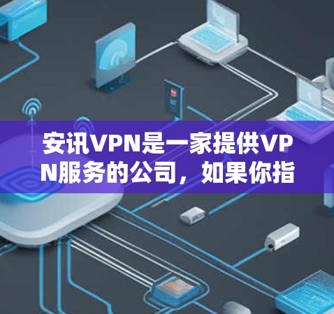 安讯VPN是一家提供VPN服务的公司，如果你指的是安讯VPN提供的免费账号，那么安讯VPN确实提供了一些免费的客户端和网页版。以下是关于安讯VPN的详细介绍