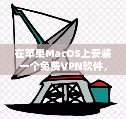 在苹果MacOS上安装一个免费VPN软件,可以考虑以下推荐 在苹果MacOS上安装一个免费VPN软件,可以考虑以下推荐
