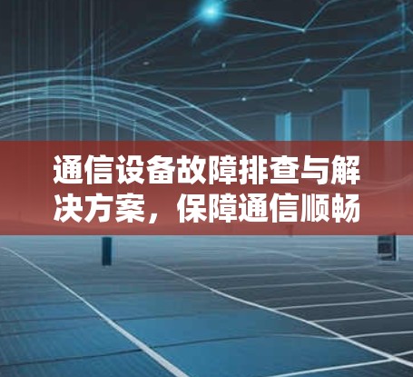 通信设备故障排查与解决方案,保障通信顺畅的必由之路 通信设备故障排查与解决方案,保障通信顺畅的必由之路