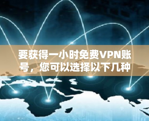 要获得一小时免费VPN账号，您可以选择以下几种类型的 VPN 软件或服务，并根据您的需求选择合适的