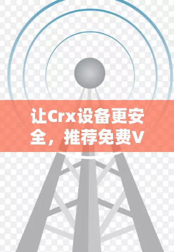让Crx设备更安全,推荐免费VPN解决方案 让Crx设备更安全,推荐免费VPN解决方案