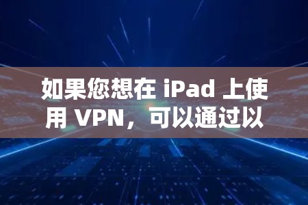 如果您想在 iPad 上使用 VPN,可以通过以下几种方法实现 如果您想在 iPad 上使用 VPN,可以通过以下几种方法实现