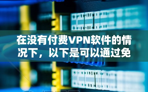 在没有付费VPN软件的情况下,以下是可以通过免费软件实现VPN的解决方案 在没有付费VPN软件的情况下,以下是可以通过免费软件实现VPN的解决方案