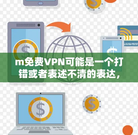 m免费VPN可能是一个打错或者表述不清的表达,通常免费VPN是一个常见的技术术语。如果你指的是免费VPN,那么以下是一些建议 m免费VPN可能是一个打错或者表述不清的表达,通常免费VPN是一个常见的技术术语。如果你指的是免费VPN,那么以下是一些建议