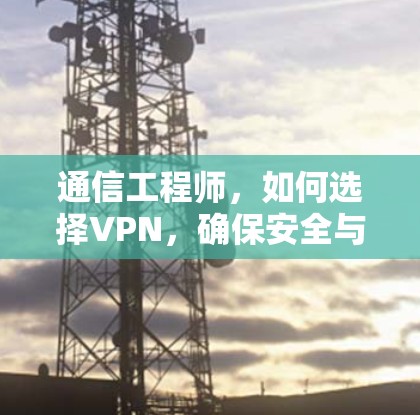 通信工程师,如何选择VPN,确保安全与效率并存 通信工程师,如何选择VPN,确保安全与效率并存