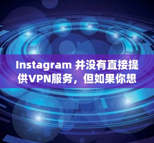 Instagram 并没有直接提供VPN服务，但如果你想通过VPN连接到Instagram，可以尝试以下步骤