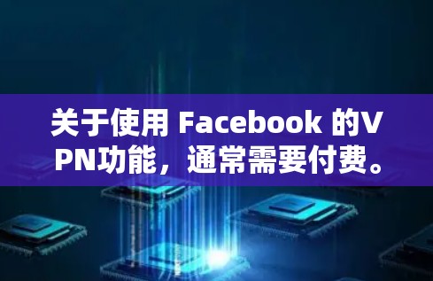 关于使用 Facebook 的VPN功能,通常需要付费。以下是关于 Facebook 的 VPN 功能的一些信息 关于使用 Facebook 的VPN功能,通常需要付费。以下是关于 Facebook 的 VPN 功能的一些信息