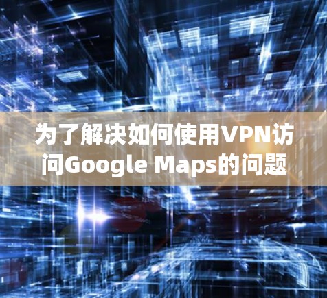 为了解决如何使用VPN访问Google Maps的问题，以下是一个分步指南，旨在帮助您有效地管理和使用VPN以提升网络使用效率和安全性