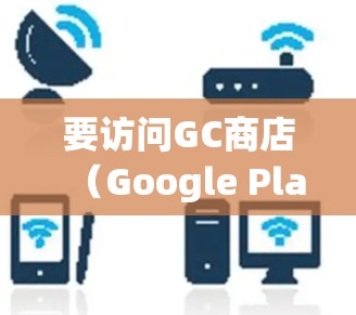 要访问GC商店(Google Play商店)通常需要安装VPN软件,以确保安全并避免隐私泄露。以下是详细的步骤和建议 要访问GC商店(Google Play商店)通常需要安装VPN软件,以确保安全并避免隐私泄露。以下是详细的步骤和建议