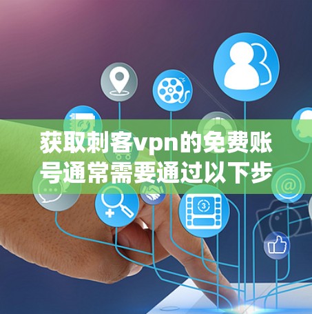 获取刺客vpn的免费账号通常需要通过以下步骤