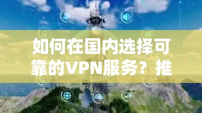 如何在国内选择可靠的VPN服务？推荐best推荐服务，助力您的网络安全生活